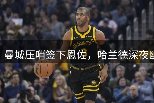 曼城压哨签下恩佐，哈兰德深夜幽默回应